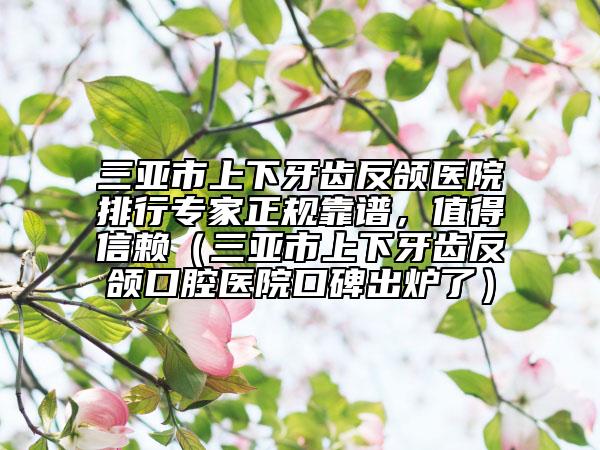三亞市上下牙齒反頜醫(yī)院排行專(zhuān)家正規(guī)靠譜，值得信賴(lài)（三亞市上下牙齒反頜口腔醫(yī)院口碑出爐了）