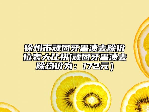徐州市頑固牙黑漬去除價位表大比拼(頑固牙黑漬去除均價為：172元）