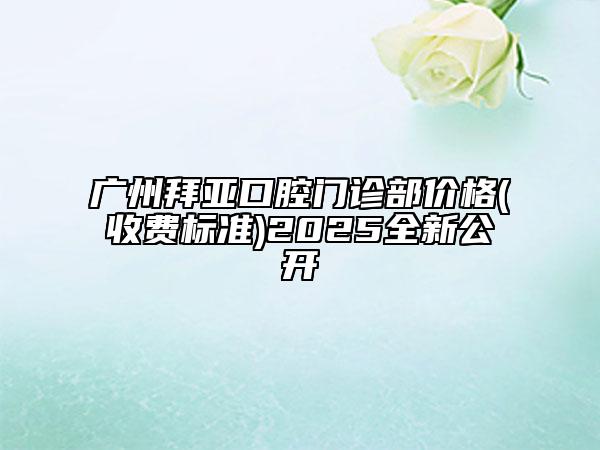 廣州拜亞口腔門(mén)診部?jī)r(jià)格(收費(fèi)標(biāo)準(zhǔn))2025全新公開(kāi)