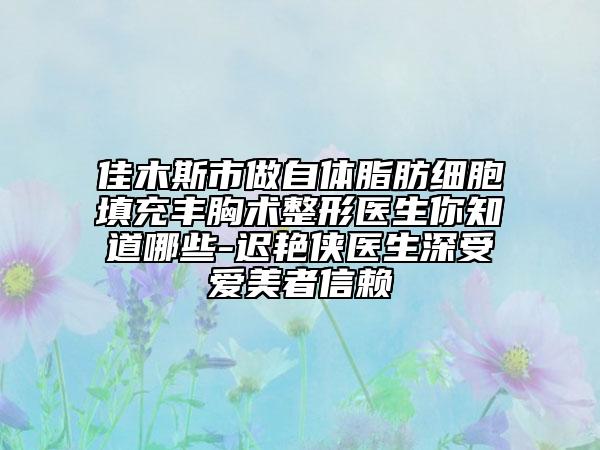 佳木斯市做自體脂肪細(xì)胞填充豐胸術(shù)整形醫(yī)生你知道哪些-遲艷俠醫(yī)生深受愛(ài)美者信賴