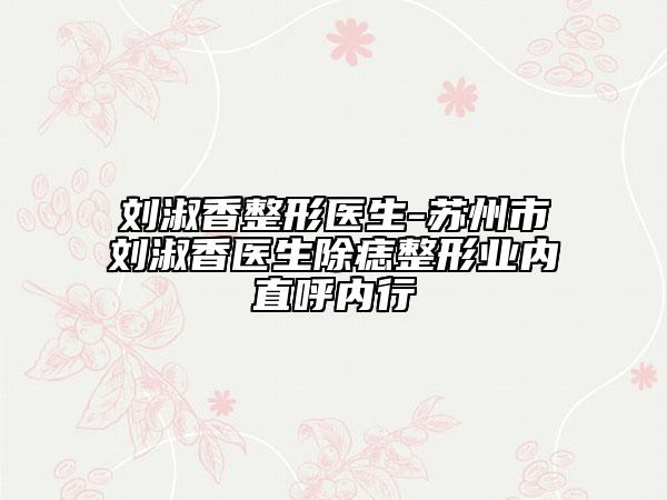 劉淑香整形醫(yī)生-蘇州市劉淑香醫(yī)生除痣整形業(yè)內(nèi)直呼內(nèi)行