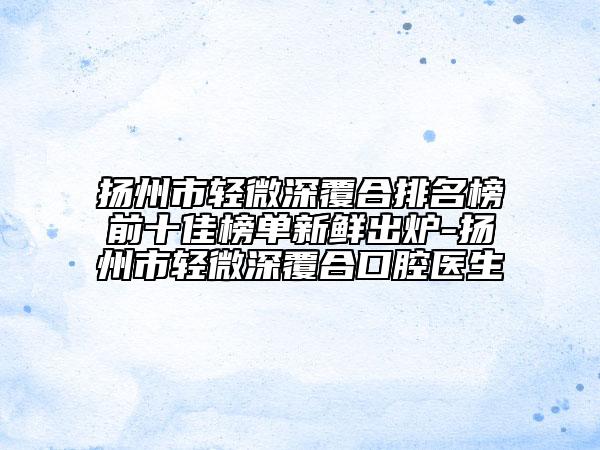 揚(yáng)州市輕微深覆合排名榜前十佳榜單新鮮出爐-揚(yáng)州市輕微深覆合口腔醫(yī)生