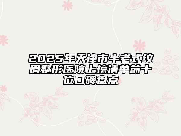 2025年天津市半老式紋眉整形醫(yī)院上榜清單前十位口碑盤(pán)點(diǎn)