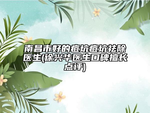 南昌市好的痘坑痘坑祛除醫(yī)生(徐興華醫(yī)生口碑擅長(zhǎng)點(diǎn)評(píng))
