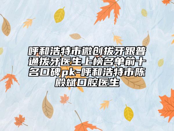 呼和浩特市微創(chuàng)拔牙跟普通撥牙醫(yī)生上榜名單前十名口碑pk-呼和浩特市陳殿斌口腔醫(yī)生