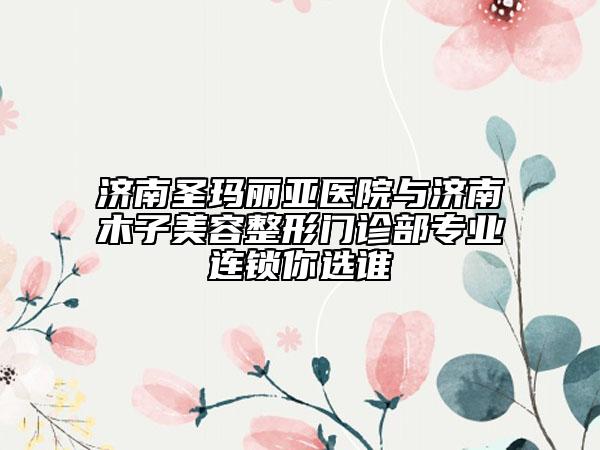 濟(jì)南圣瑪麗亞醫(yī)院與濟(jì)南木子美容整形門診部專業(yè)連鎖你選誰(shuí)