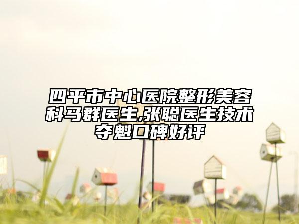 四平市中心醫(yī)院整形美容科馬群醫(yī)生,張聰醫(yī)生技術(shù)奪魁口碑好評(píng)