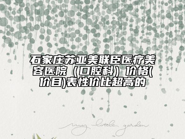 石家莊蘇亞美聯(lián)臣醫(yī)療美容醫(yī)院（口腔科）價(jià)格(價(jià)目)表性價(jià)比超高的