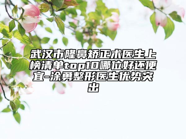 武漢市隆鼻矯正術(shù)醫(yī)生上榜清單top10哪位好還便宜-涂勇整形醫(yī)生優(yōu)勢突出