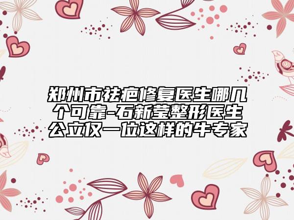 鄭州市祛疤修復醫(yī)生哪幾個可靠-石新瑩整形醫(yī)生公立僅一位這樣的牛專家