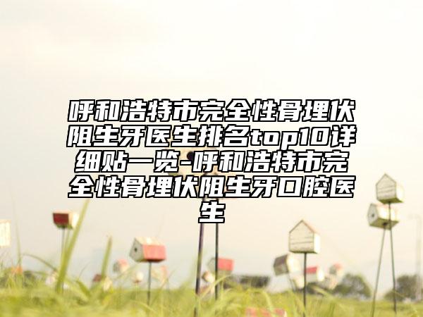 呼和浩特市完全性骨埋伏阻生牙醫(yī)生排名top10詳細貼一覽-呼和浩特市完全性骨埋伏阻生牙口腔醫(yī)生