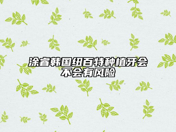 涂睿韓國(guó)紐百特種植牙會(huì)不會(huì)有風(fēng)險(xiǎn)