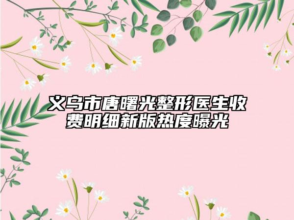 義烏市唐曙光整形醫(yī)生收費(fèi)明細(xì)新版熱度曝光