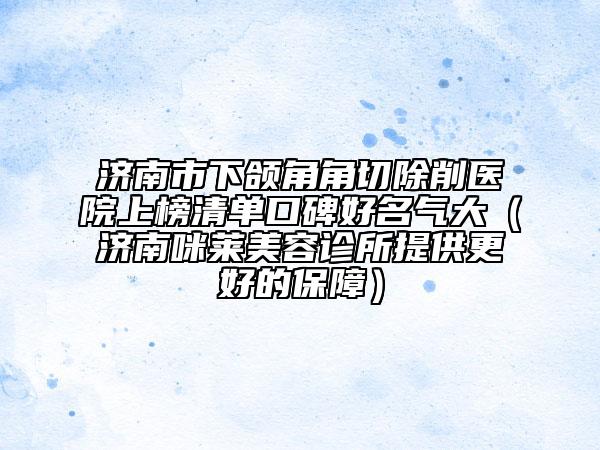 濟(jì)南市下頜角角切除削醫(yī)院上榜清單口碑好名氣大（濟(jì)南咪萊美容診所提供更好的保障）