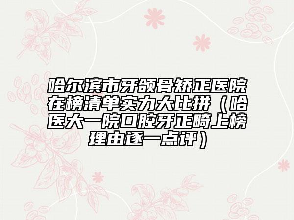 哈爾濱市牙頜骨矯正醫(yī)院在榜清單實(shí)力大比拼（哈醫(yī)大一院口腔牙正畸上榜理由逐一點(diǎn)評）