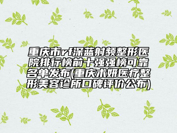 重慶市rf深藍(lán)射頻整形醫(yī)院排行榜前十強(qiáng)強(qiáng)榜可靠名單發(fā)布(重慶術(shù)妍醫(yī)療整形美容診所口碑評(píng)價(jià)公布)