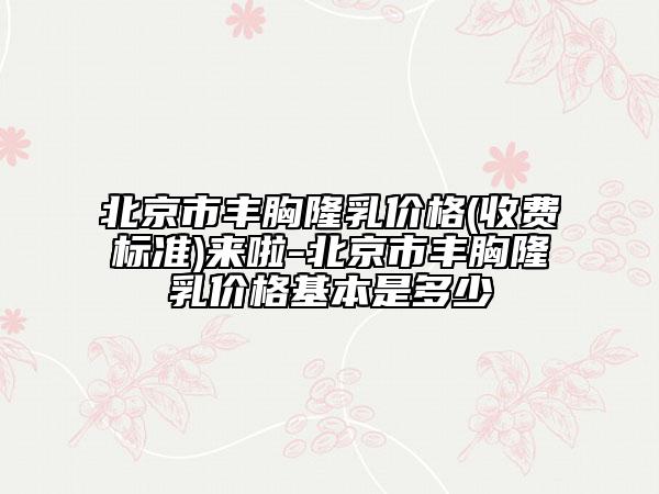 北京市豐胸隆乳價(jià)格(收費(fèi)標(biāo)準(zhǔn))來(lái)啦-北京市豐胸隆乳價(jià)格基本是多少