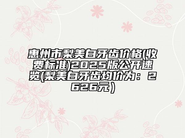 惠州市梨美白牙齒價(jià)格(收費(fèi)標(biāo)準(zhǔn))2025版公開(kāi)速覽(梨美白牙齒均價(jià)為：2626元）