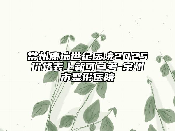 常州康瑞世紀(jì)醫(yī)院2025價(jià)格表上新可參考-常州市整形醫(yī)院