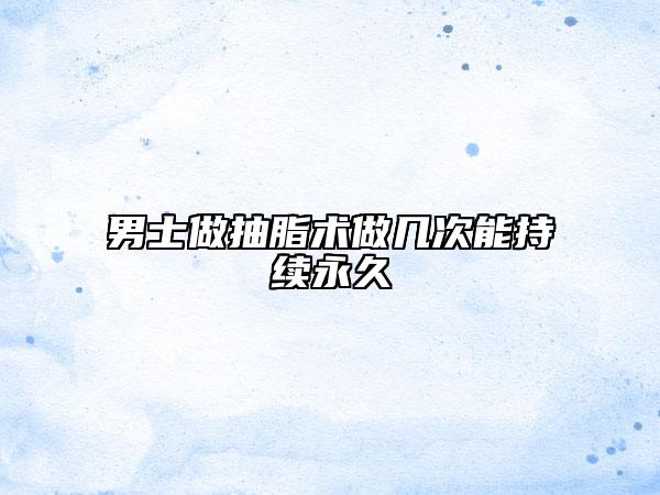 男士做抽脂術(shù)做幾次能持續(xù)永久