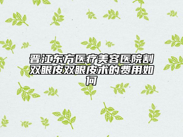 晉江東方醫(yī)療美容醫(yī)院割雙眼皮雙眼皮術(shù)的費用如何