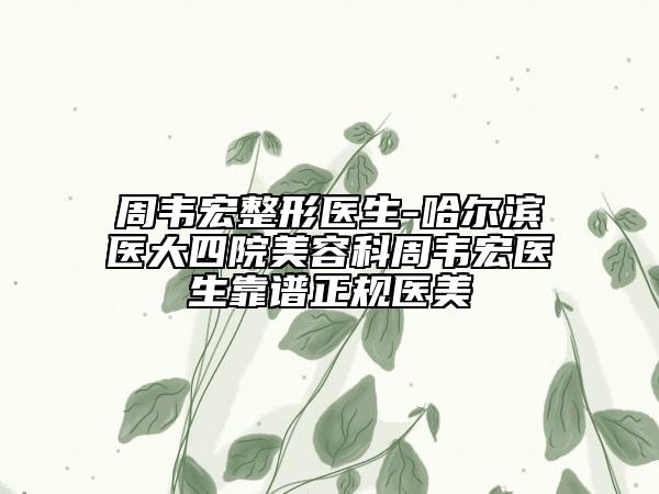 周韋宏整形醫(yī)生-哈爾濱醫(yī)大四院美容科周韋宏醫(yī)生靠譜正規(guī)醫(yī)美
