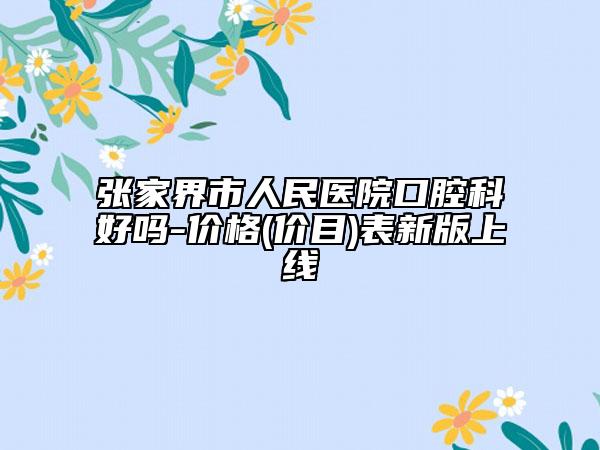 張家界市人民醫(yī)院口腔科好嗎-價(jià)格(價(jià)目)表新版上線