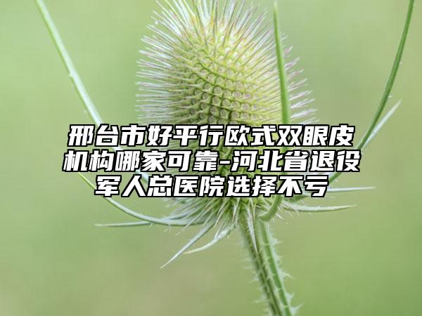 邢臺市好平行歐式雙眼皮機構(gòu)哪家可靠-河北省退役軍人總醫(yī)院選擇不虧