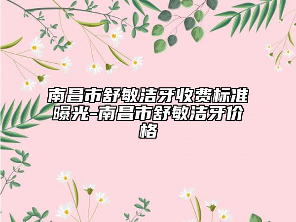 南昌市舒敏潔牙收費(fèi)標(biāo)準(zhǔn)曝光-南昌市舒敏潔牙價(jià)格