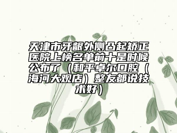 天津市牙齦外側(cè)凸起矯正醫(yī)院上榜名單前十是時(shí)候公布了（和平卓爾口腔（海河大觀店）整友都說(shuō)技術(shù)好）