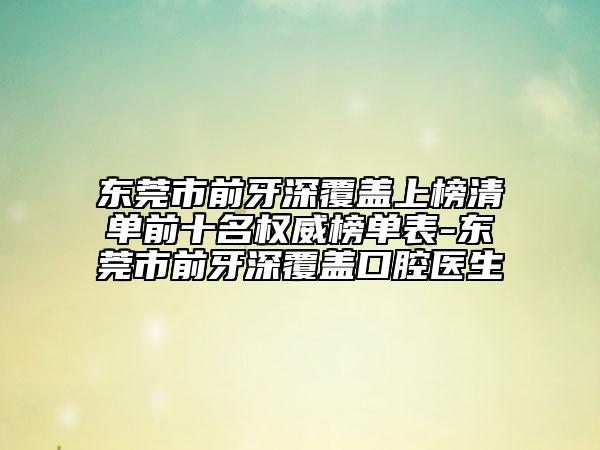東莞市前牙深覆蓋上榜清單前十名權(quán)威榜單表-東莞市前牙深覆蓋口腔醫(yī)生