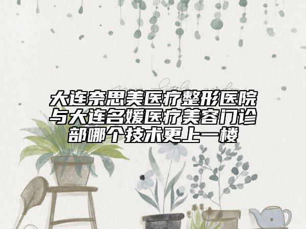 大連奈思美醫(yī)療整形醫(yī)院與大連名媛醫(yī)療美容門診部哪個(gè)技術(shù)更上一樓