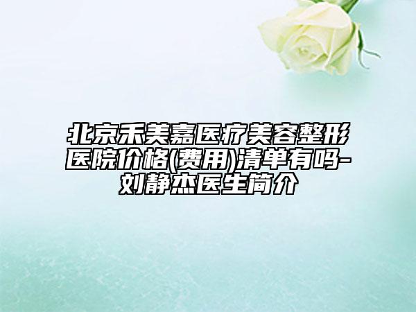 北京禾美嘉醫(yī)療美容整形醫(yī)院價(jià)格(費(fèi)用)清單有嗎-劉靜杰醫(yī)生簡(jiǎn)介