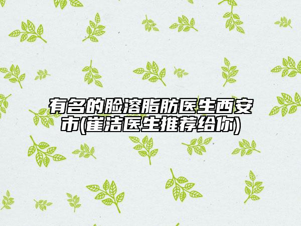 有名的臉溶脂肪醫(yī)生西安市(崔潔醫(yī)生推薦給你)