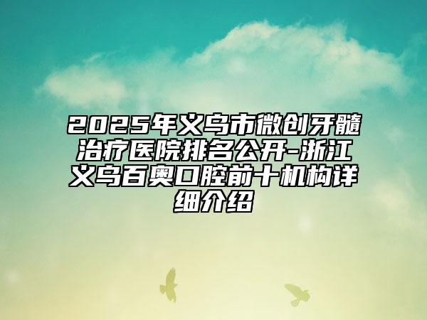 2025年義烏市微創(chuàng)牙髓治療醫(yī)院排名公開-浙江義烏百奧口腔前十機構(gòu)詳細介紹