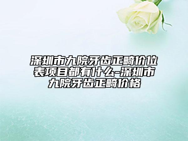 深圳市九院牙齒正畸價位表項目都有什么-深圳市九院牙齒正畸價格