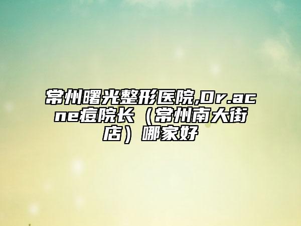 常州曙光整形醫(yī)院,Dr.acne痘院長（常州南大街店）哪家好