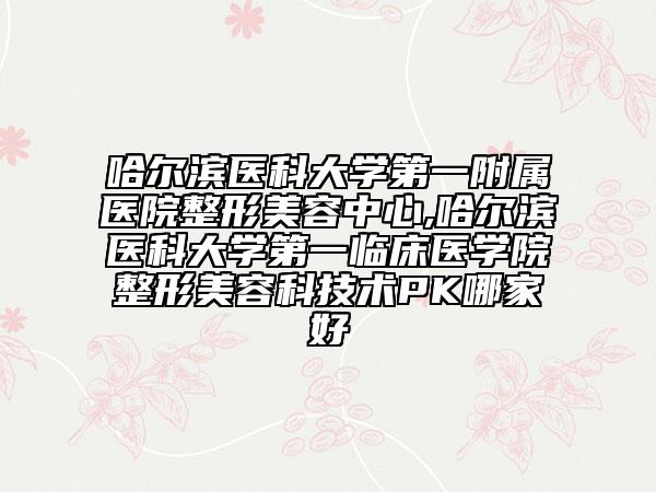 哈爾濱醫(yī)科大學(xué)第一附屬醫(yī)院整形美容中心,哈爾濱醫(yī)科大學(xué)第一臨床醫(yī)學(xué)院整形美容科技術(shù)PK哪家好
