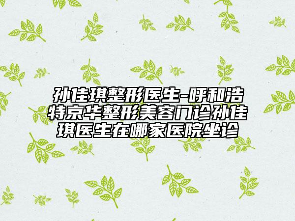 孫佳琪整形醫(yī)生-呼和浩特京華整形美容門診孫佳琪醫(yī)生在哪家醫(yī)院坐診