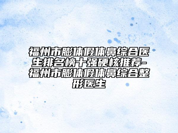 福州市膨體假體鼻綜合醫(yī)生排名榜十強(qiáng)硬核推薦-福州市膨體假體鼻綜合整形醫(yī)生