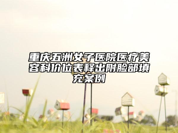 重慶五洲女子醫(yī)院醫(yī)療美容科價位表釋出附臉部填充案例