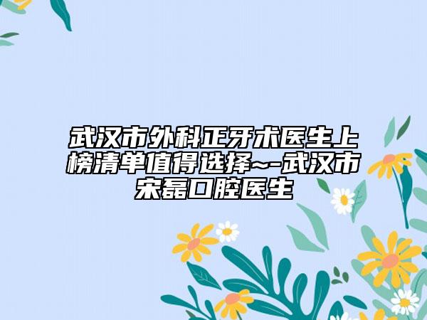 武漢市外科正牙術(shù)醫(yī)生上榜清單值得選擇~-武漢市宋磊口腔醫(yī)生