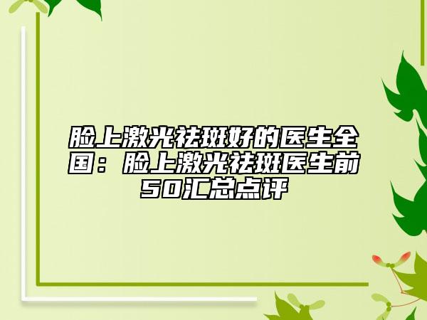 臉上激光祛斑好的醫(yī)生全國：臉上激光祛斑醫(yī)生前50匯總點評
