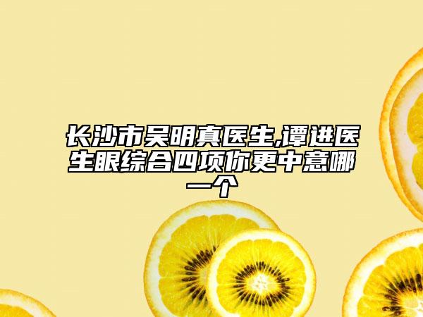 長(zhǎng)沙市吳明真醫(yī)生,譚進(jìn)醫(yī)生眼綜合四項(xiàng)你更中意哪一個(gè)
