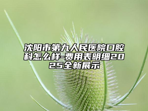 沈陽市第九人民醫(yī)院口腔科怎么樣-費(fèi)用表明細(xì)2025全新展示