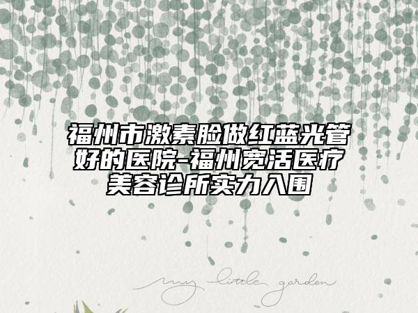 福州市激素臉做紅藍(lán)光管好的醫(yī)院-福州寬活醫(yī)療美容診所實力入圍