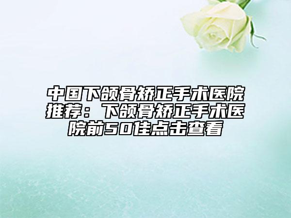 中國下頜骨矯正手術(shù)醫(yī)院推薦：下頜骨矯正手術(shù)醫(yī)院前50佳點擊查看