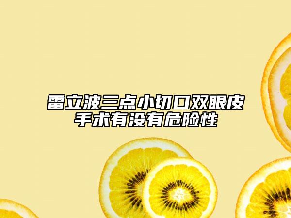 雷立波三點小切口雙眼皮手術(shù)有沒有危險性