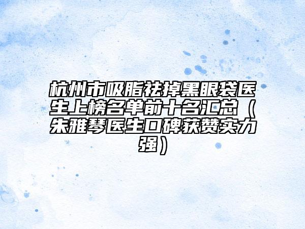 杭州市吸脂祛掉黑眼袋醫(yī)生上榜名單前十名匯總（朱雅琴醫(yī)生口碑獲贊實力強）