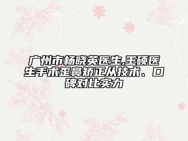 廣州市楊曉英醫(yī)生,王碩醫(yī)生手術(shù)歪鼻矯正從技術(shù)、口碑對比實力